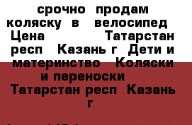 срочно! продам коляску 3в1  велосипед › Цена ­ 15 000 - Татарстан респ., Казань г. Дети и материнство » Коляски и переноски   . Татарстан респ.,Казань г.